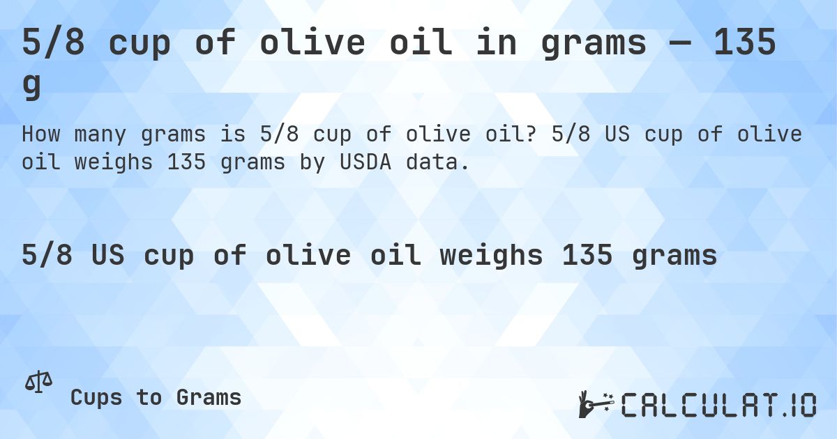 5/8 cup of olive oil in grams — 135 g. 5/8 US cup of olive oil weighs 135 grams by USDA data.
