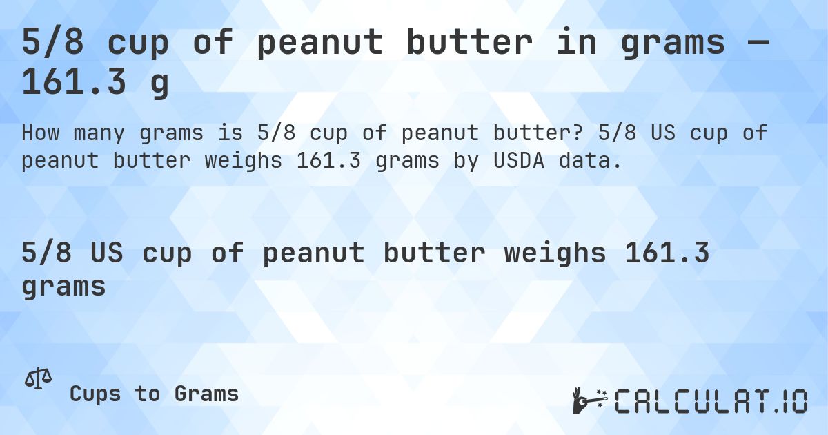 5/8 cup of peanut butter in grams — 161.3 g. 5/8 US cup of peanut butter weighs 161.3 grams by USDA data.