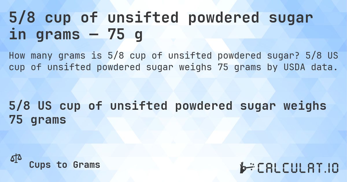 5/8 cup of unsifted powdered sugar in grams — 75 g. 5/8 US cup of unsifted powdered sugar weighs 75 grams by USDA data.