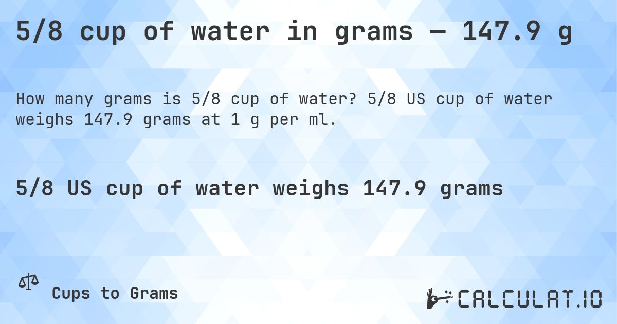5/8 cup of water in grams — 147.9 g. 5/8 US cup of water weighs 147.9 grams at 1 g per ml.