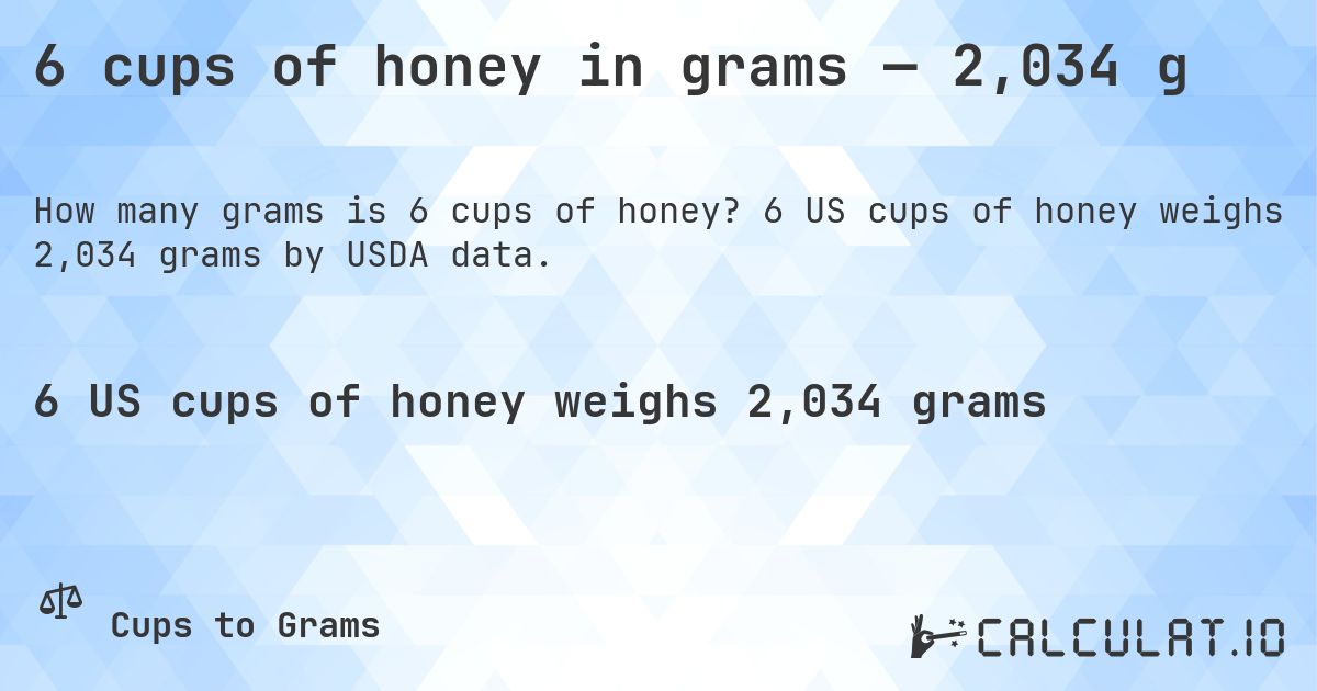 6 cups of honey in grams — 2,034 g. 6 US cups of honey weighs 2,034 grams by USDA data.