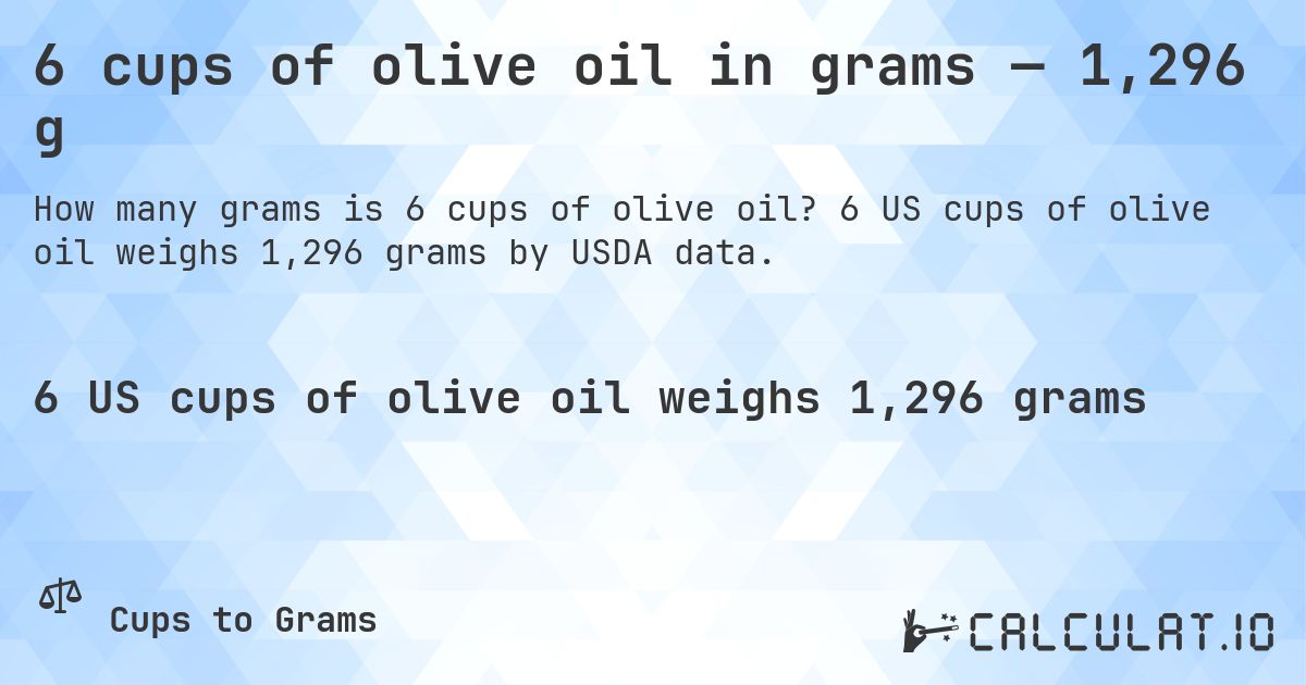 6 cups of olive oil in grams — 1,296 g. 6 US cups of olive oil weighs 1,296 grams by USDA data.