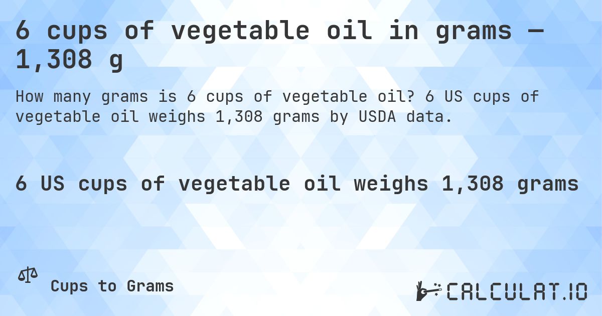 6 cups of vegetable oil in grams — 1,308 g. 6 US cups of vegetable oil weighs 1,308 grams by USDA data.