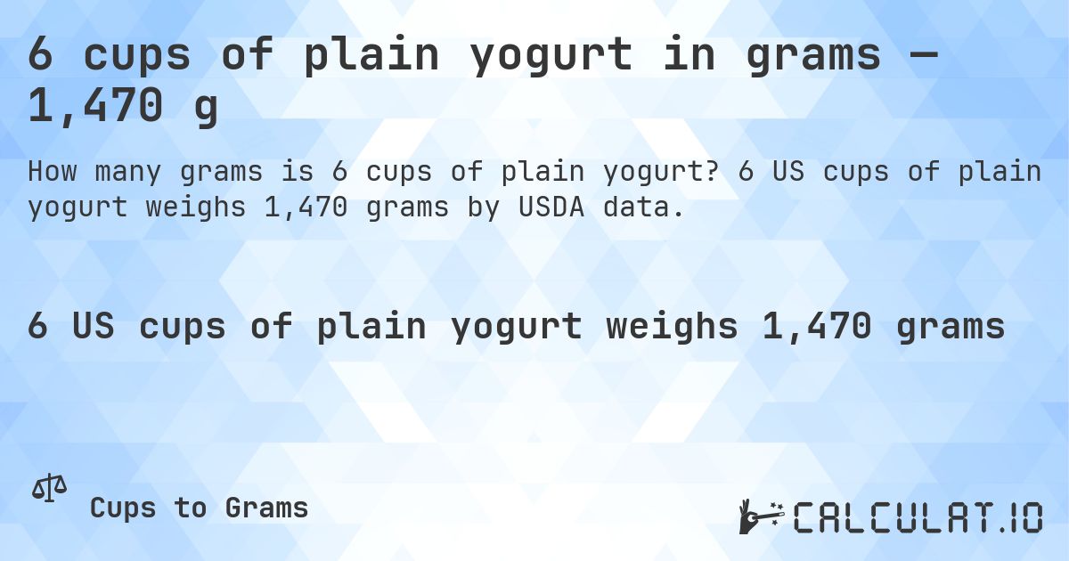 6 cups of plain yogurt in grams — 1,470 g. 6 US cups of plain yogurt weighs 1,470 grams by USDA data.