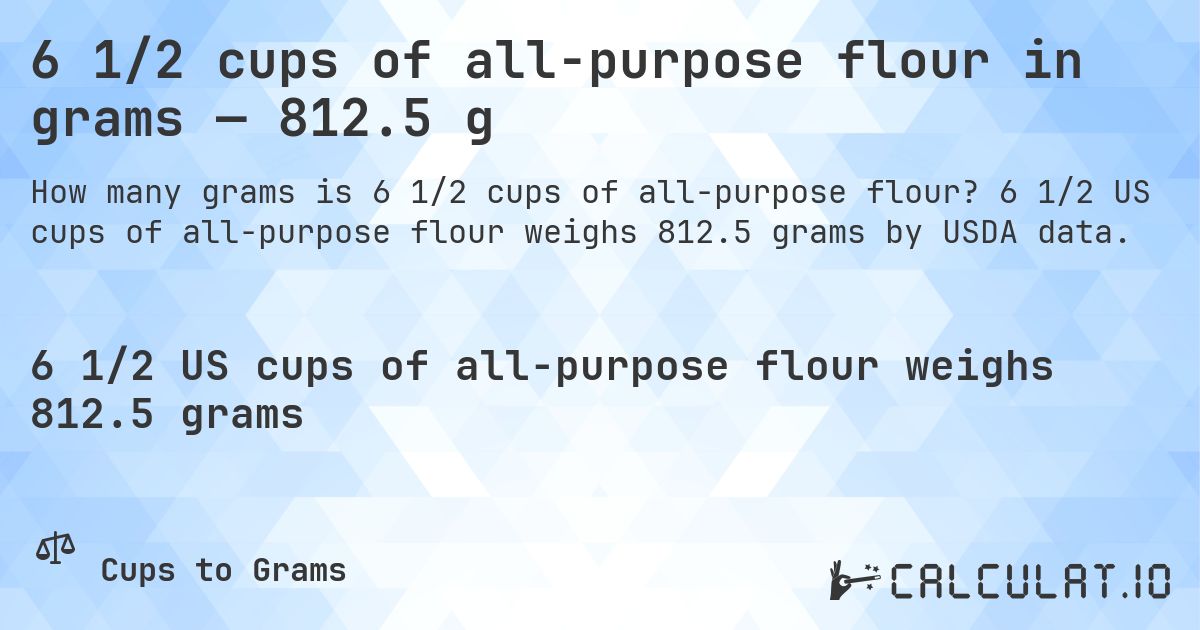 6 1/2 cups of all-purpose flour in grams — 812.5 g. 6 1/2 US cups of all-purpose flour weighs 812.5 grams by USDA data.