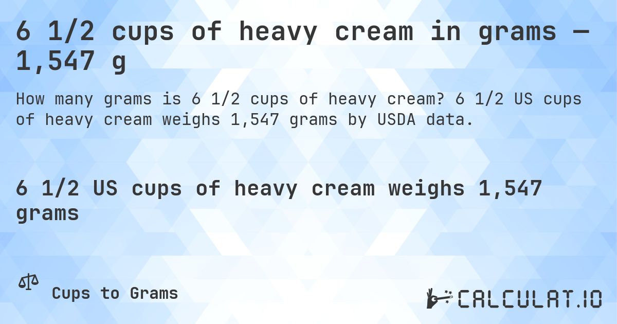 6 1/2 cups of heavy cream in grams — 1,547 g. 6 1/2 US cups of heavy cream weighs 1,547 grams by USDA data.