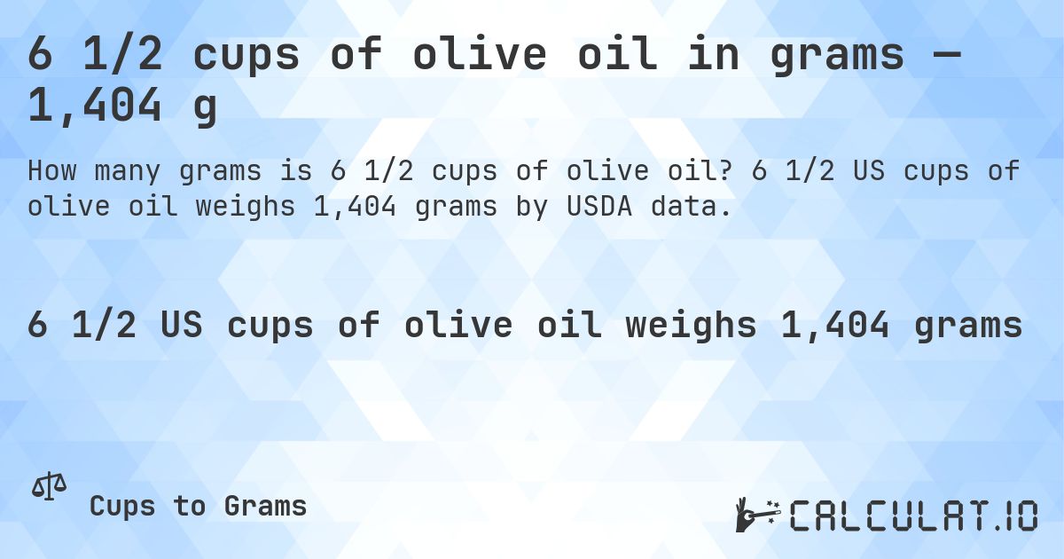 6 1/2 cups of olive oil in grams — 1,404 g. 6 1/2 US cups of olive oil weighs 1,404 grams by USDA data.