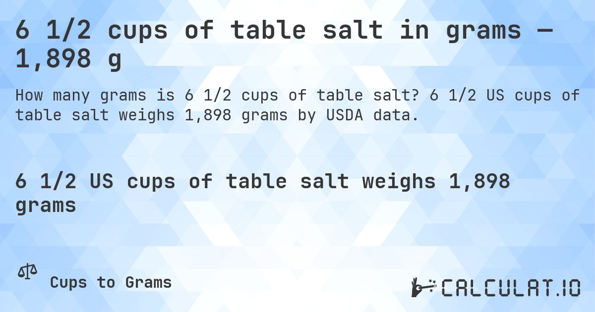 6 1/2 cups of table salt in grams — 1,898 g. 6 1/2 US cups of table salt weighs 1,898 grams by USDA data.