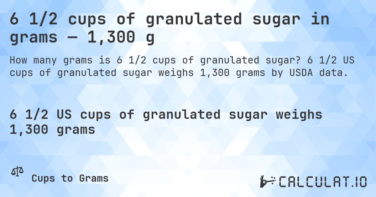 6 1/2 cups of granulated sugar in grams — 1,300 g. 6 1/2 US cups of granulated sugar weighs 1,300 grams by USDA data.