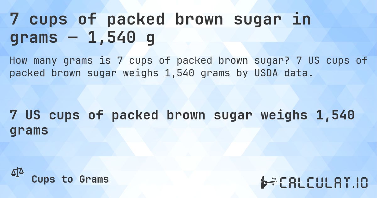 7 cups of packed brown sugar in grams — 1,540 g. 7 US cups of packed brown sugar weighs 1,540 grams by USDA data.