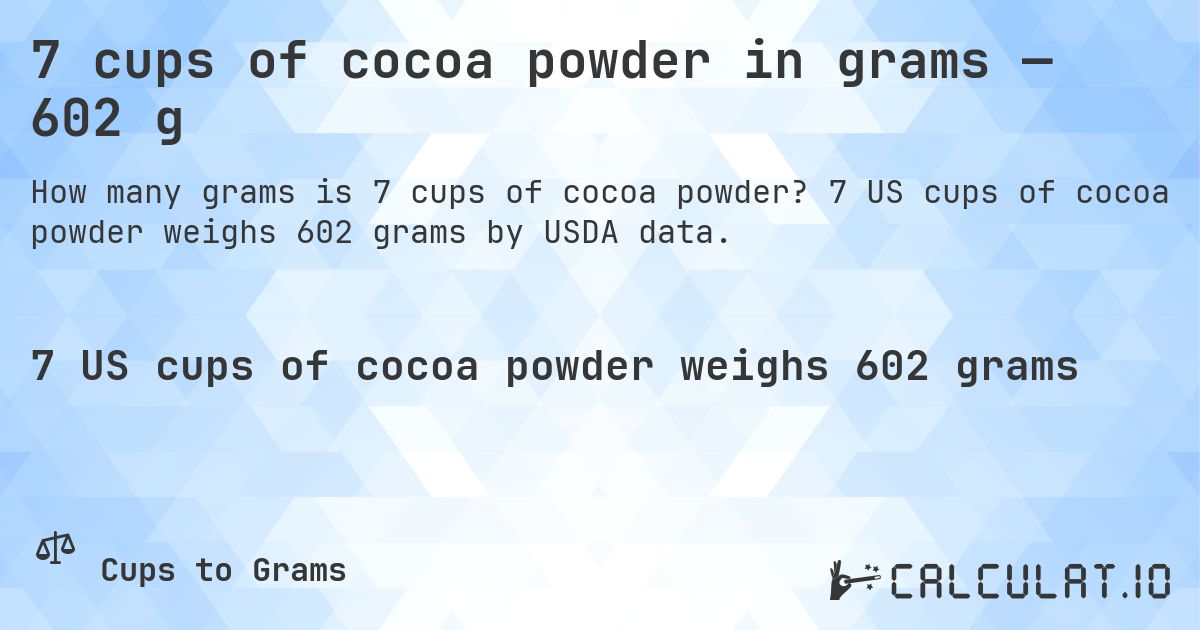 7 cups of cocoa powder in grams — 602 g. 7 US cups of cocoa powder weighs 602 grams by USDA data.