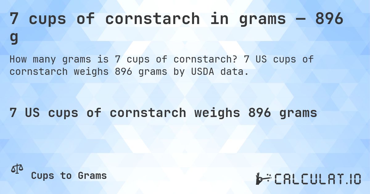 7 cups of cornstarch in grams — 896 g. 7 US cups of cornstarch weighs 896 grams by USDA data.