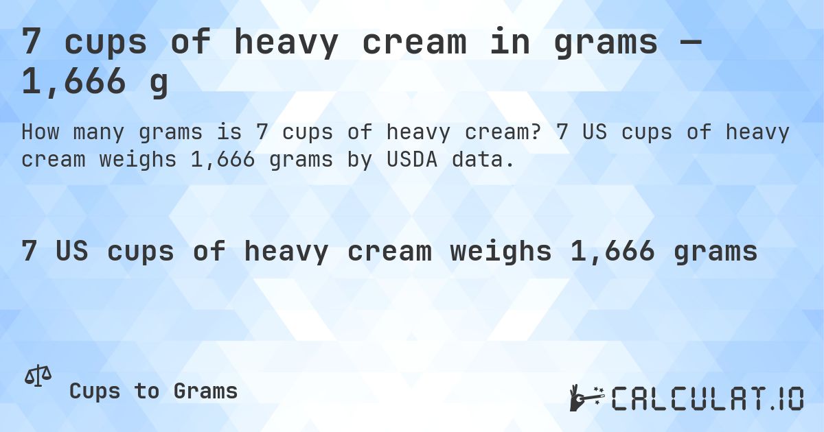 7 cups of heavy cream in grams — 1,666 g. 7 US cups of heavy cream weighs 1,666 grams by USDA data.