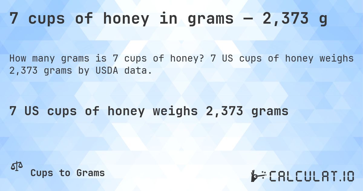 7 cups of honey in grams — 2,373 g. 7 US cups of honey weighs 2,373 grams by USDA data.