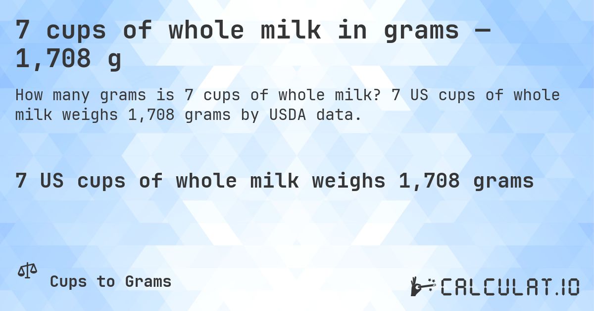 7 cups of whole milk in grams — 1,708 g. 7 US cups of whole milk weighs 1,708 grams by USDA data.