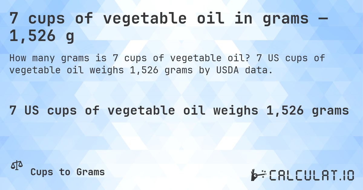 7 cups of vegetable oil in grams — 1,526 g. 7 US cups of vegetable oil weighs 1,526 grams by USDA data.