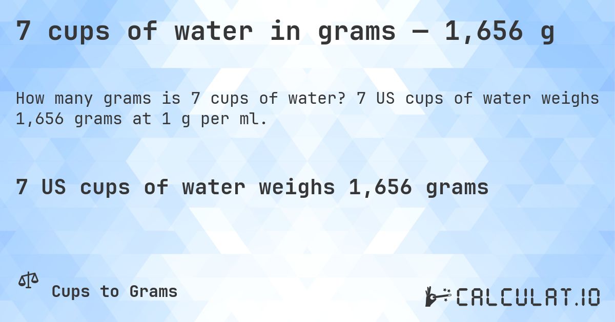 7 cups of water in grams — 1,656 g. 7 US cups of water weighs 1,656 grams at 1 g per ml.