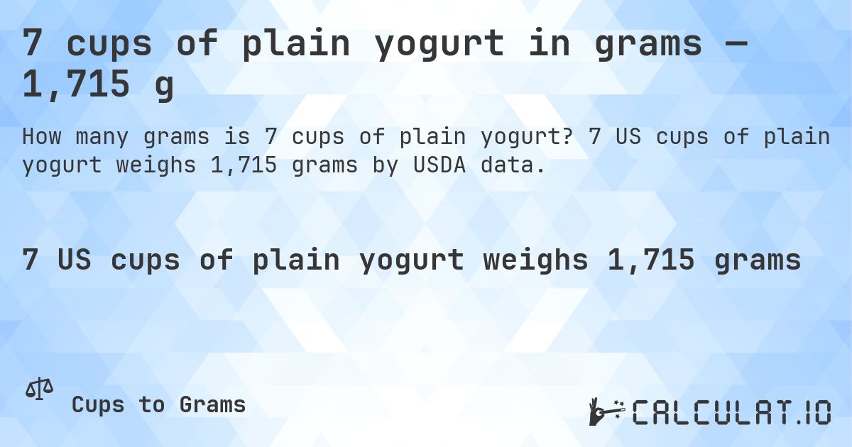 7 cups of plain yogurt in grams — 1,715 g. 7 US cups of plain yogurt weighs 1,715 grams by USDA data.