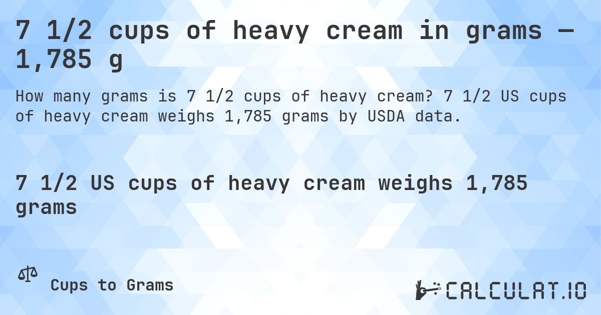 7 1/2 cups of heavy cream in grams — 1,785 g. 7 1/2 US cups of heavy cream weighs 1,785 grams by USDA data.