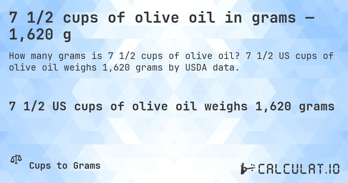7 1/2 cups of olive oil in grams — 1,620 g. 7 1/2 US cups of olive oil weighs 1,620 grams by USDA data.