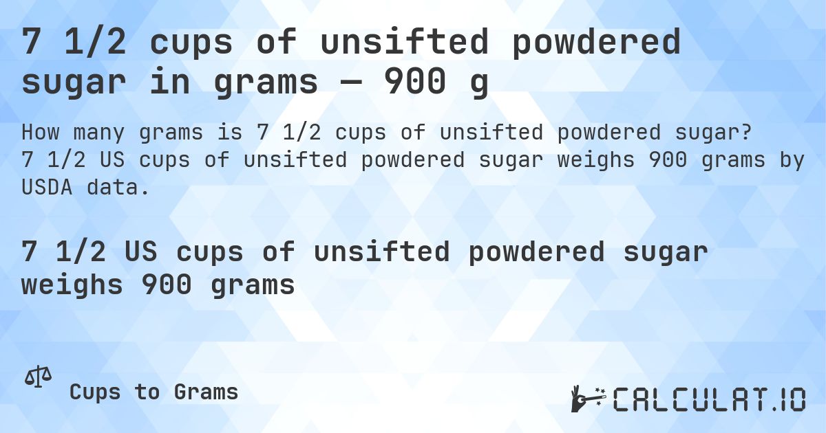 7 1/2 cups of unsifted powdered sugar in grams — 900 g. 7 1/2 US cups of unsifted powdered sugar weighs 900 grams by USDA data.