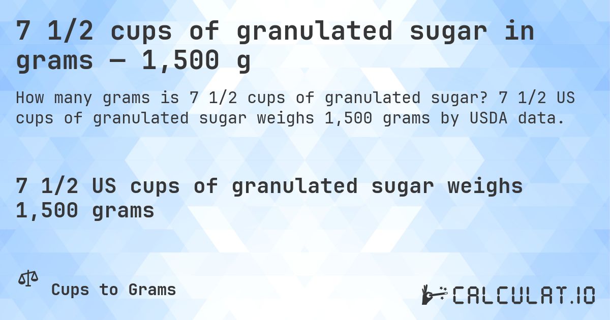 7 1/2 cups of granulated sugar in grams — 1,500 g. 7 1/2 US cups of granulated sugar weighs 1,500 grams by USDA data.
