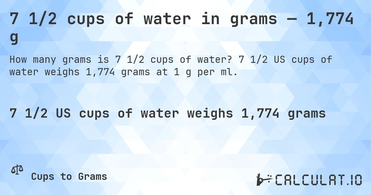 7 1/2 cups of water in grams — 1,774 g. 7 1/2 US cups of water weighs 1,774 grams at 1 g per ml.