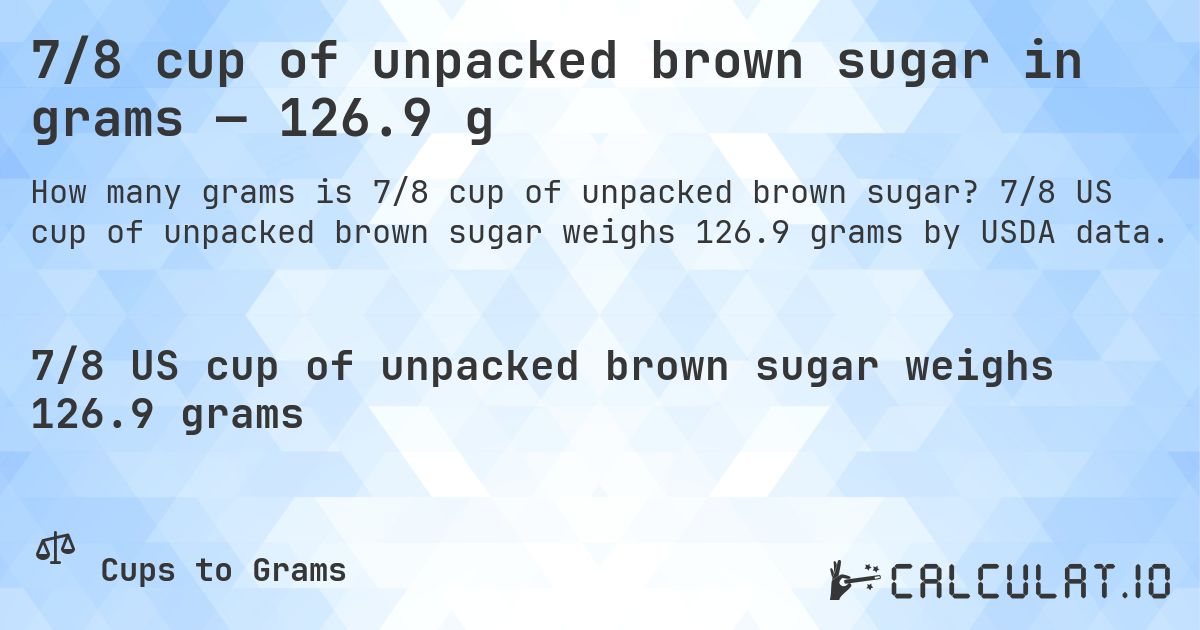 7/8 cup of unpacked brown sugar in grams — 126.9 g. 7/8 US cup of unpacked brown sugar weighs 126.9 grams by USDA data.