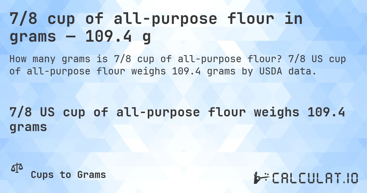 7/8 cup of all-purpose flour in grams — 109.4 g. 7/8 US cup of all-purpose flour weighs 109.4 grams by USDA data.