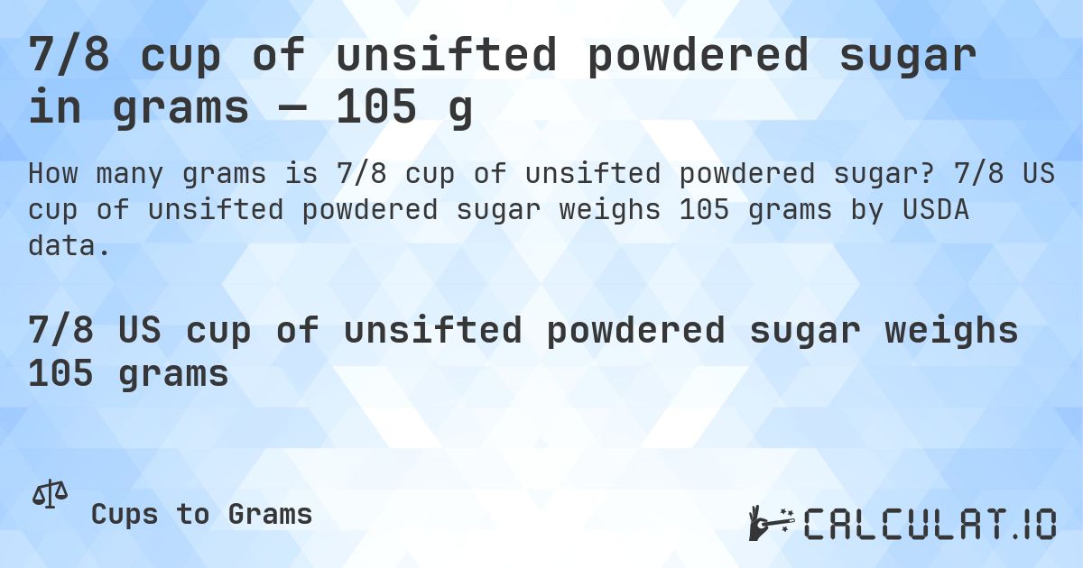 7/8 cup of unsifted powdered sugar in grams — 105 g. 7/8 US cup of unsifted powdered sugar weighs 105 grams by USDA data.