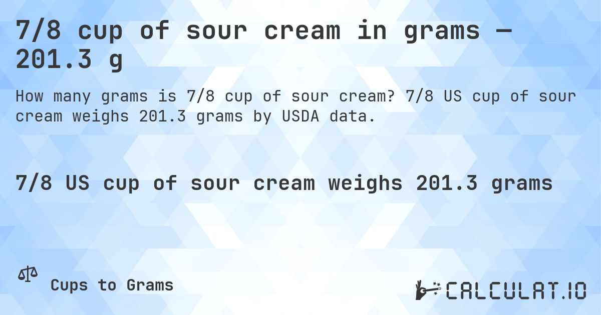 7/8 cup of sour cream in grams — 201.3 g. 7/8 US cup of sour cream weighs 201.3 grams by USDA data.