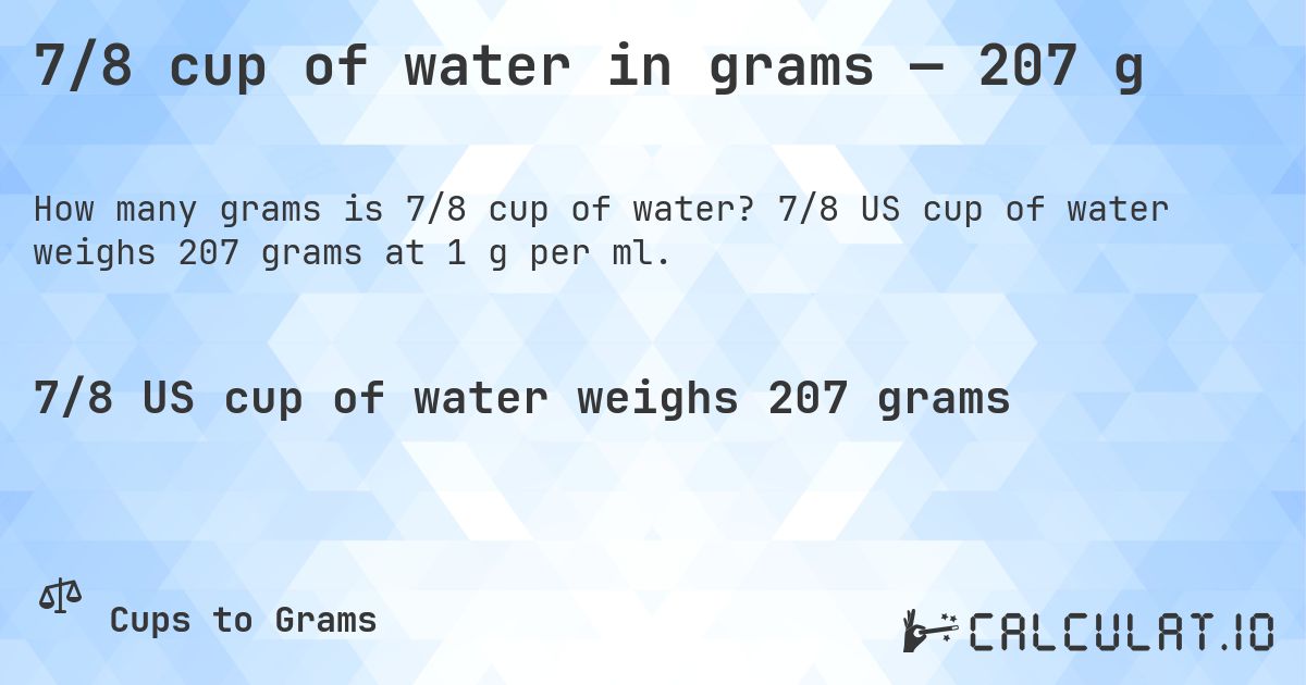 7/8 cup of water in grams — 207 g. 7/8 US cup of water weighs 207 grams at 1 g per ml.