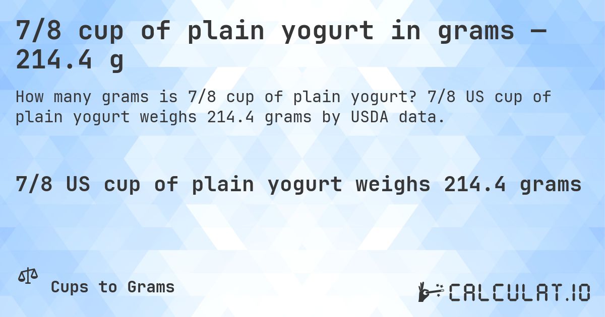 7/8 cup of plain yogurt in grams — 214.4 g. 7/8 US cup of plain yogurt weighs 214.4 grams by USDA data.