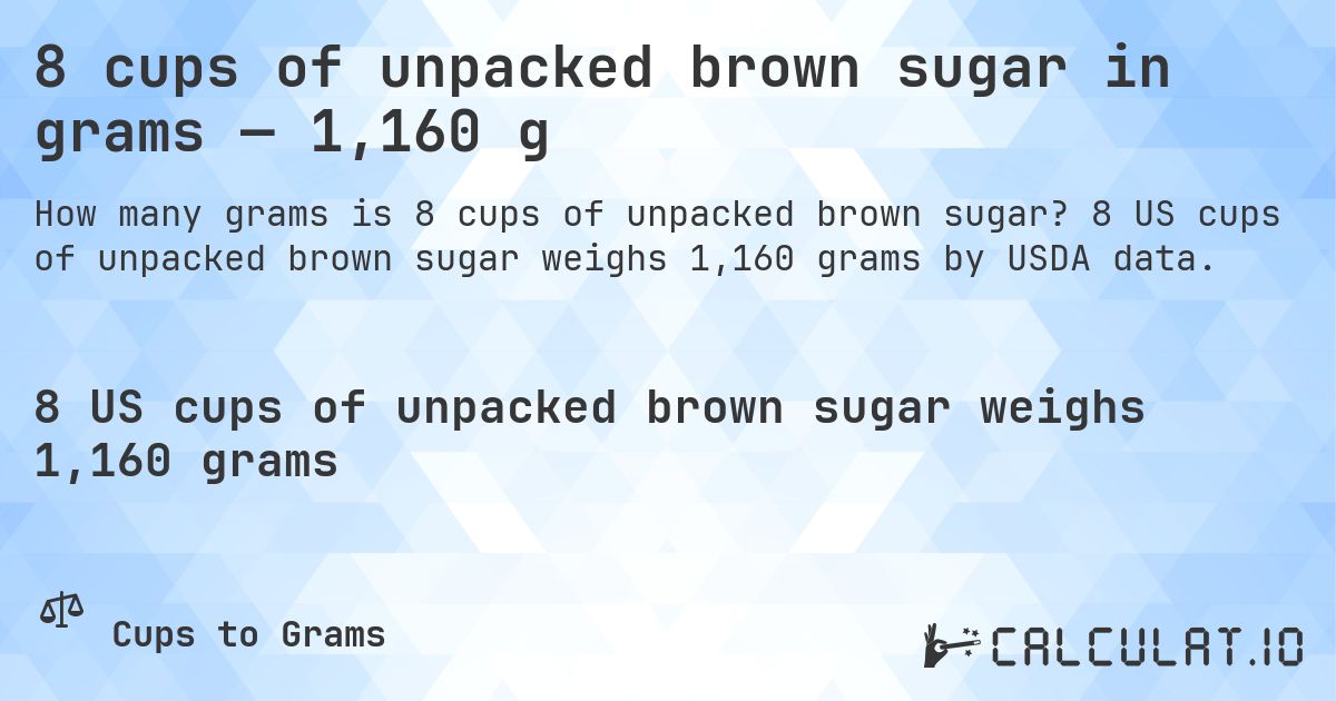 8 cups of unpacked brown sugar in grams — 1,160 g. 8 US cups of unpacked brown sugar weighs 1,160 grams by USDA data.