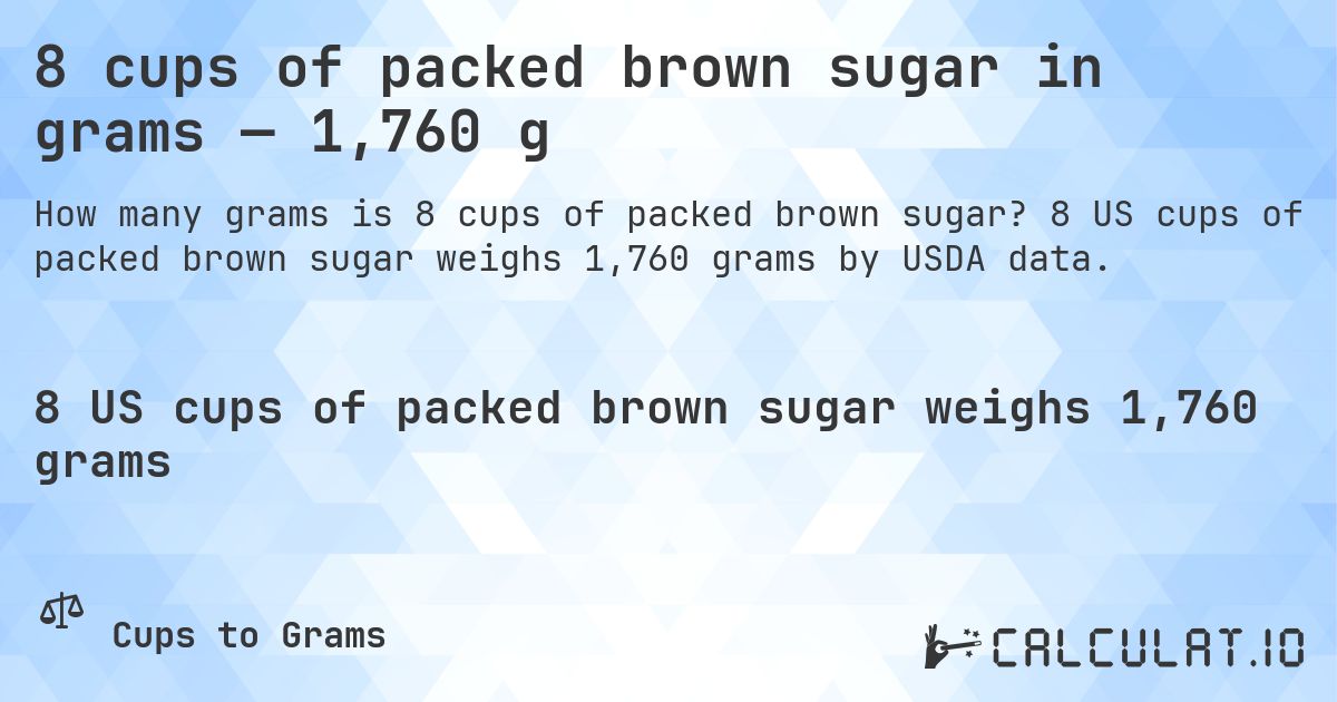 8 cups of packed brown sugar in grams — 1,760 g. 8 US cups of packed brown sugar weighs 1,760 grams by USDA data.