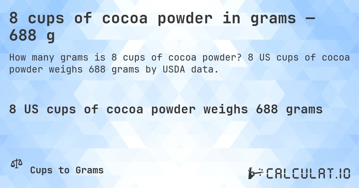 8 cups of cocoa powder in grams — 688 g. 8 US cups of cocoa powder weighs 688 grams by USDA data.