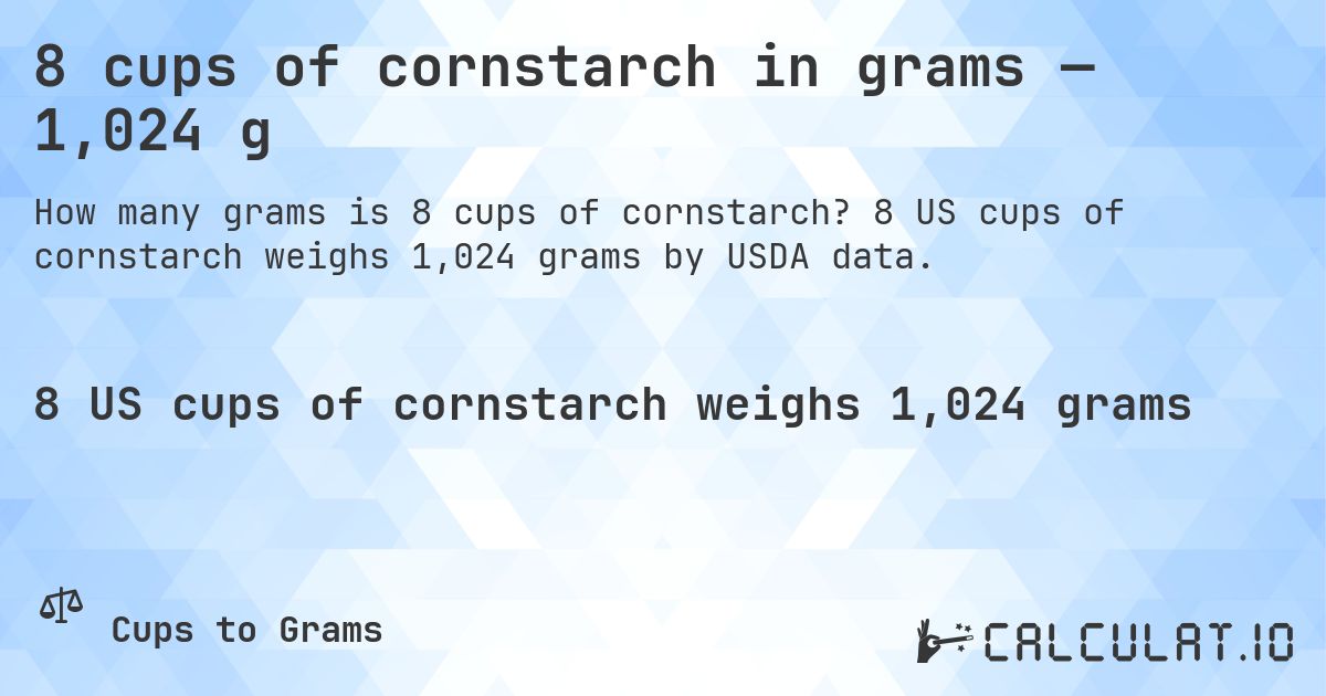 8 cups of cornstarch in grams — 1,024 g. 8 US cups of cornstarch weighs 1,024 grams by USDA data.