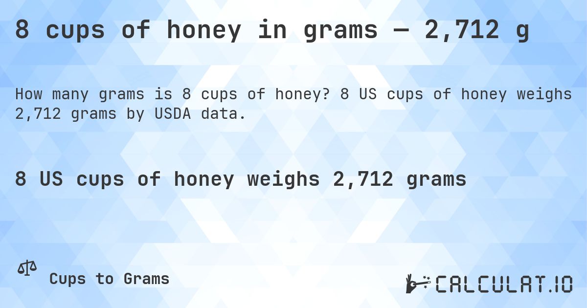 8 cups of honey in grams — 2,712 g. 8 US cups of honey weighs 2,712 grams by USDA data.