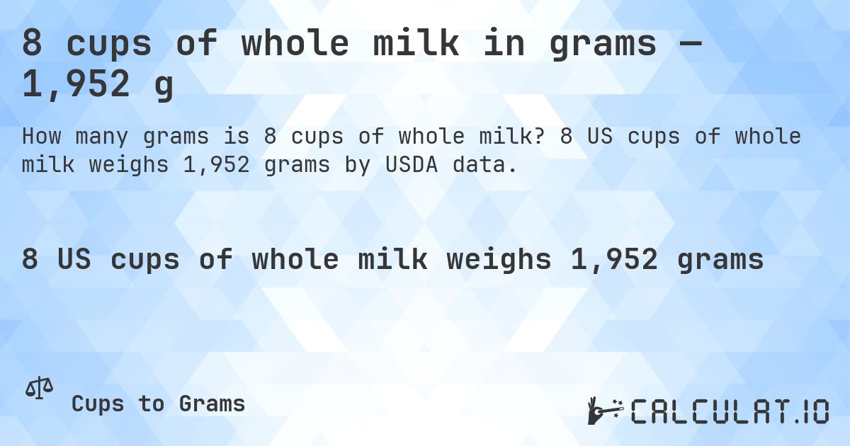 8 cups of whole milk in grams — 1,952 g. 8 US cups of whole milk weighs 1,952 grams by USDA data.