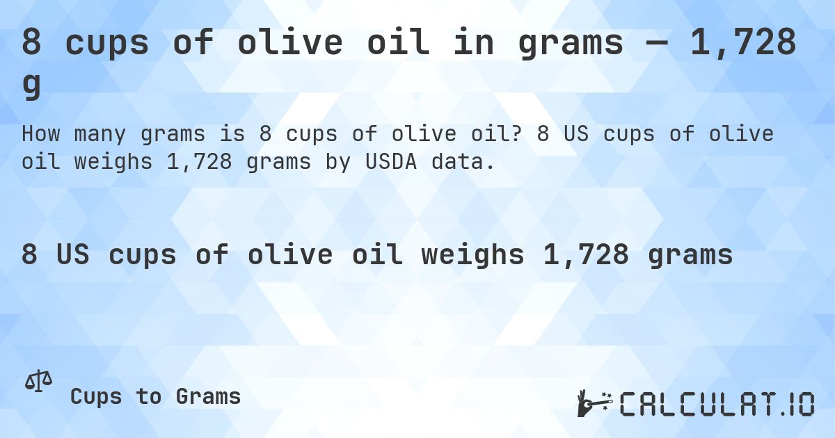 8 cups of olive oil in grams — 1,728 g. 8 US cups of olive oil weighs 1,728 grams by USDA data.