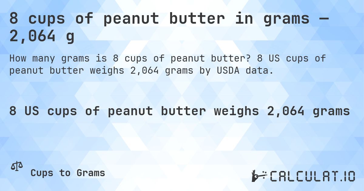 8 cups of peanut butter in grams — 2,064 g. 8 US cups of peanut butter weighs 2,064 grams by USDA data.