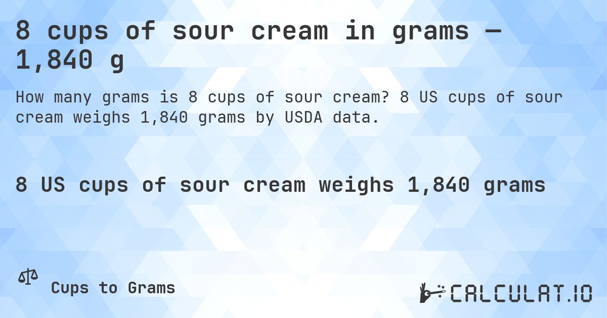 8 cups of sour cream in grams — 1,840 g. 8 US cups of sour cream weighs 1,840 grams by USDA data.