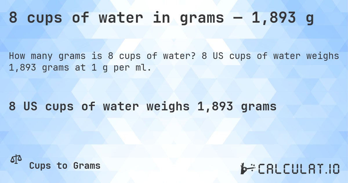 8 cups of water in grams — 1,893 g. 8 US cups of water weighs 1,893 grams at 1 g per ml.