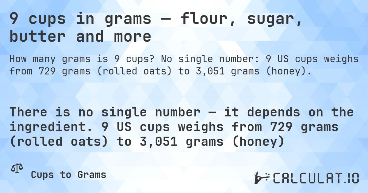 9 cups in grams — flour, sugar, butter and more. No single number: 9 US cups weighs from 729 grams (rolled oats) to 3,051 grams (honey).