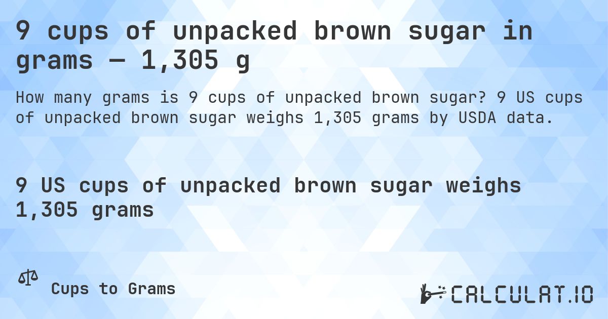 9 cups of unpacked brown sugar in grams — 1,305 g. 9 US cups of unpacked brown sugar weighs 1,305 grams by USDA data.
