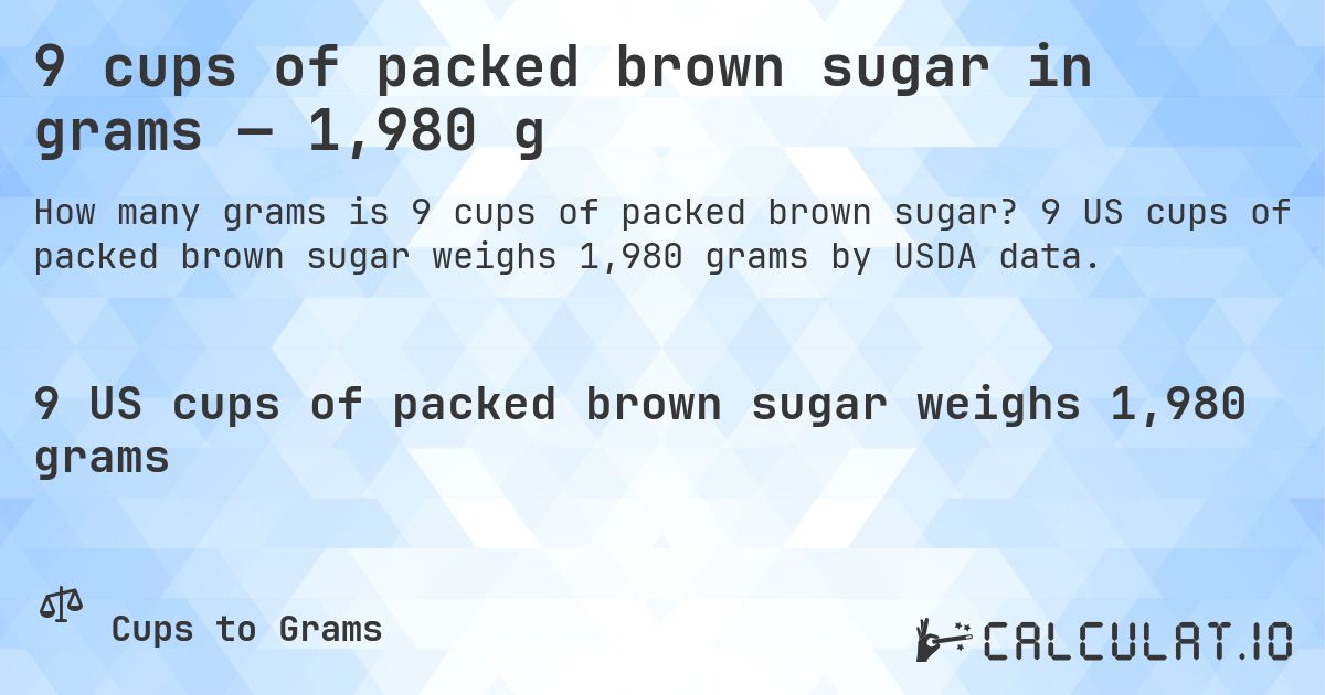 9 cups of packed brown sugar in grams — 1,980 g. 9 US cups of packed brown sugar weighs 1,980 grams by USDA data.