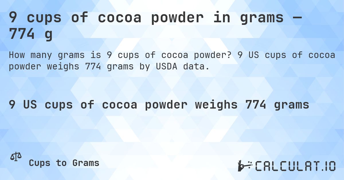 9 cups of cocoa powder in grams — 774 g. 9 US cups of cocoa powder weighs 774 grams by USDA data.
