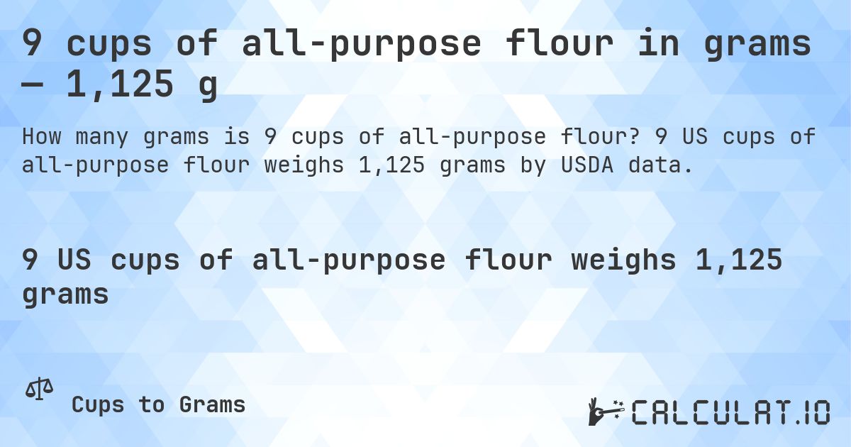 9 cups of all-purpose flour in grams — 1,125 g. 9 US cups of all-purpose flour weighs 1,125 grams by USDA data.