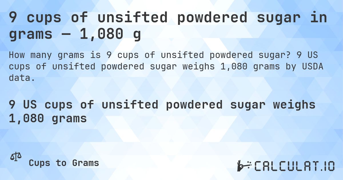 9 cups of unsifted powdered sugar in grams — 1,080 g. 9 US cups of unsifted powdered sugar weighs 1,080 grams by USDA data.