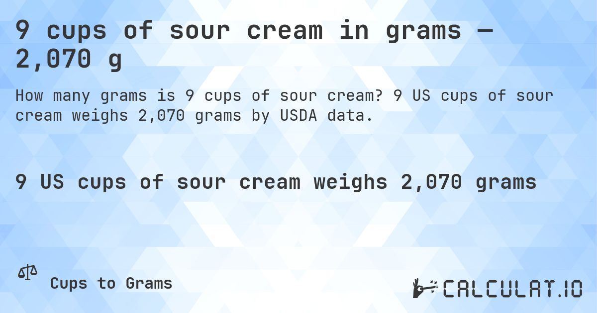 9 cups of sour cream in grams — 2,070 g. 9 US cups of sour cream weighs 2,070 grams by USDA data.